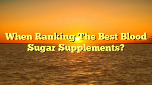 When Ranking The Best Blood Sugar Supplements?