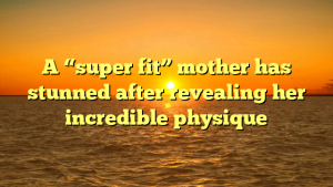 A “super fit” mother has stunned after revealing her incredible physique