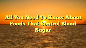 All You Need To Know About Foods That Control Blood Sugar
